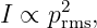       2
I ∝ p rms,
