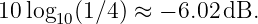 10 log10(1∕4 ) ≈ − 6.02 dB.
