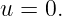 u = 0.
