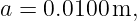 a = 0.0100 m,
