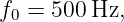 f0 = 500Hz,
