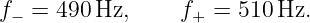 f− = 490 Hz,     f+ =  510Hz.
