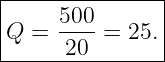 |--------------|
|    500       |
Q  = ---- = 25.|
------20--------
