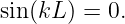 sin(kL ) = 0.
