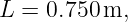 L  = 0.750m,
