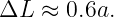 ΔL  ≈  0.6a.
