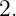 2.
