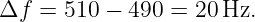 Δf  =  510 − 490 = 20 Hz.
