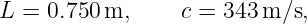 L = 0.750 m,     c = 343 m ∕s,
