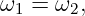 ω1 =  ω2,
