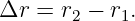 Δr  = r2 − r1.
