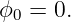 ϕ0 = 0.
