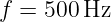 f =  500Hz
