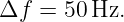 Δf =  50Hz.
