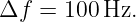 Δf  = 100 Hz.
