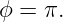 ϕ =  π.
