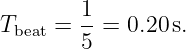        1
Tbeat = --=  0.20 s.
       5
