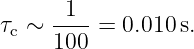 τ  ∼ -1-- = 0.010s.
 c   100
