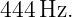 444 Hz.
