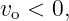 vo < 0,

