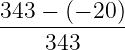 343 − (− 20)
------------
343