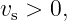 vs > 0,
                                                                                         
                                                                                         
