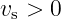 vs > 0
