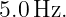 5.0 Hz.
