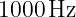1000 Hz
