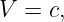 V  = c,
