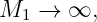 M1  → ∞,
