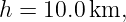 h =  10.0km,
