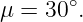       ∘
μ = 30 .
