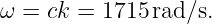 ω  = ck = 1715 rad∕s.
