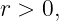 r > 0,
