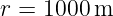 r = 1000 m
                                                                                         
                                                                                         
