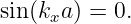sin(kxa) = 0.
