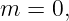m  = 0,

