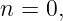n = 0,
