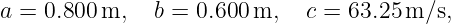 a = 0.800 m,   b = 0.600 m,   c = 63.25 m ∕s,
