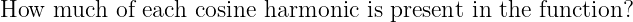How  much  of each cosine harmonic is present in the function?
