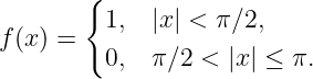        {
f(x) =   1,  |x| < π∕2,
         0,  π∕2 <  |x | ≤ π.
