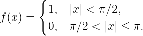        {
f(x) =   1,  |x| < π∕2,
         0,  π∕2 <  |x | ≤ π.
