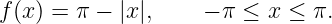 f(x) = π − |x|,    − π ≤ x ≤  π.

