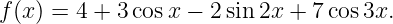 f(x) = 4 + 3cos x − 2sin 2x + 7cos 3x.
