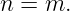 n = m.
