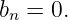 bn = 0.
