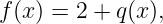 f(x) = 2 + q(x),

