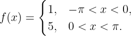        {
         1,  − π < x < 0,
f(x) =   5,  0 < x < π.
