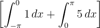 [∫ 0        ∫ π     ]
     1 dx +     5dx
  − π        0